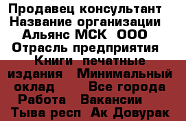 Продавец-консультант › Название организации ­ Альянс-МСК, ООО › Отрасль предприятия ­ Книги, печатные издания › Минимальный оклад ­ 1 - Все города Работа » Вакансии   . Тыва респ.,Ак-Довурак г.
